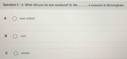 A: What did you do last weekend? B: We_ a museum in Birmingham.
A was visited
B visit
C visited