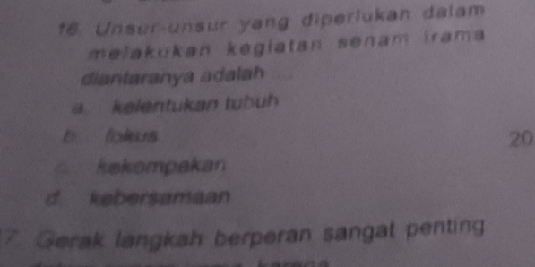 Unsur-unsur yang diperlukan dalam
melakukan kegiatan senam irama
diantaranya adalah
kelentukan tubuh
b fokus 20
kakompakan
d kebersamaan
7 Gerak langkah berperan sangat penting