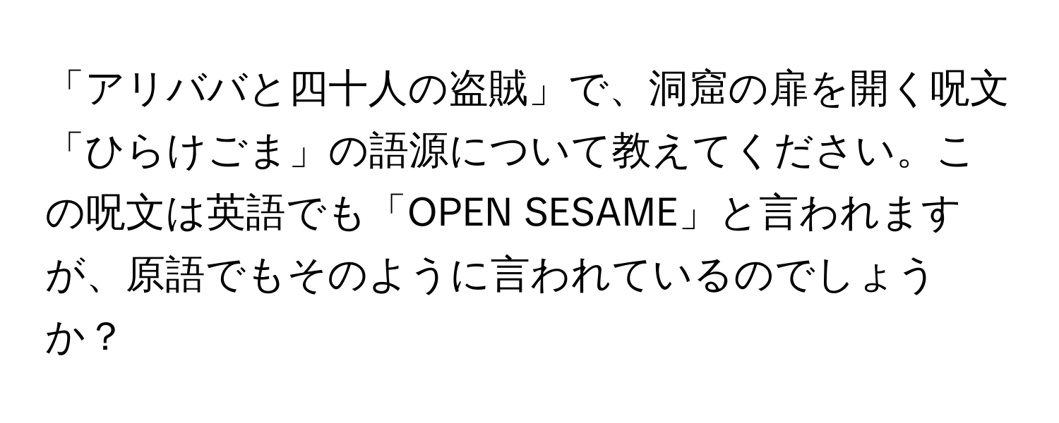 「アリババと四十人の盗賊」で、洞窟の扉を開く呪文「ひらけごま」の語源について教えてください。この呪文は英語でも「OPEN SESAME」と言われますが、原語でもそのように言われているのでしょうか？