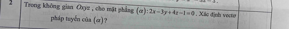 x-3. 
2 Trong không gian Oxyz , cho mặt phẳng (α): 2x-3y+4z-1=0. Xác định vectơ 
pháp tuyến của (α)?