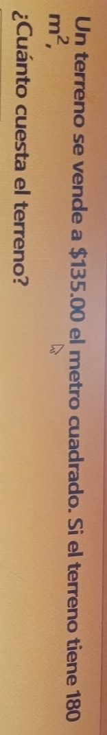 Un terreno se vende a $135.00 el metro cuadrado. Si el terreno tiene 180
m^2, 
¿Cuánto cuesta el terreno?