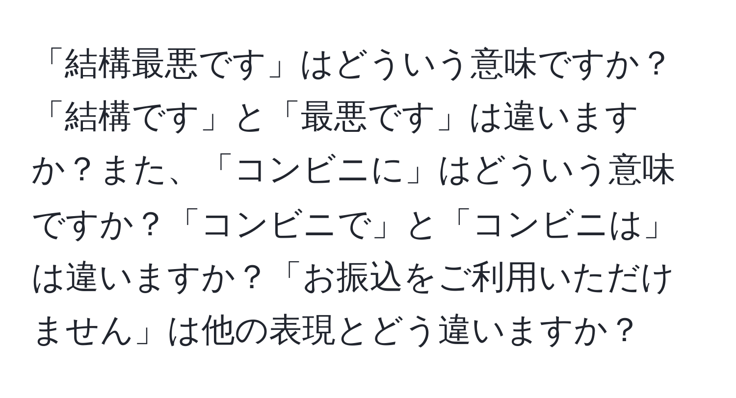 「結構最悪です」はどういう意味ですか？「結構です」と「最悪です」は違いますか？また、「コンビニに」はどういう意味ですか？「コンビニで」と「コンビニは」は違いますか？「お振込をご利用いただけません」は他の表現とどう違いますか？