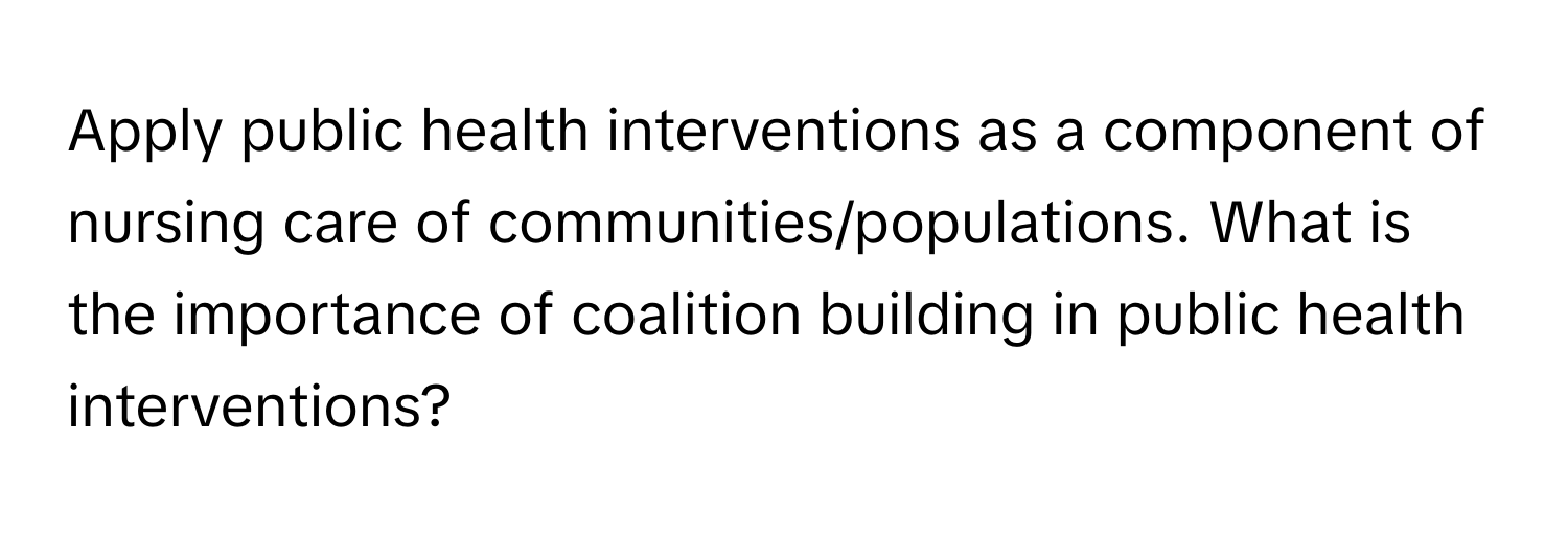 Apply public health interventions as a component of nursing care of communities/populations. What is the importance of coalition building in public health interventions?