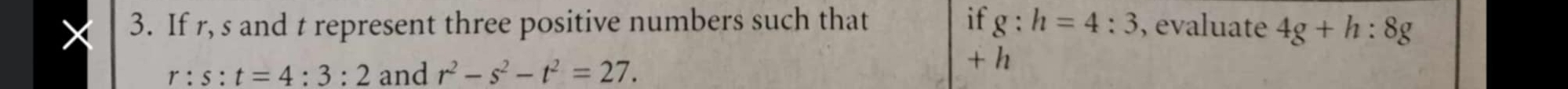 If r, s and t represent three positive numbers such that if g:h=4:3 , evaluate 4g+h:8g
r:s:t=4:3:2 and r^2-s^2-t^2=27.
+h