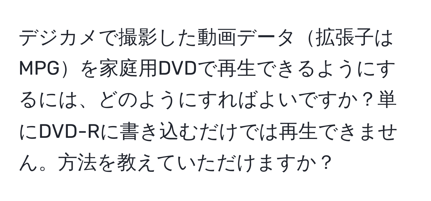 デジカメで撮影した動画データ拡張子はMPGを家庭用DVDで再生できるようにするには、どのようにすればよいですか？単にDVD-Rに書き込むだけでは再生できません。方法を教えていただけますか？