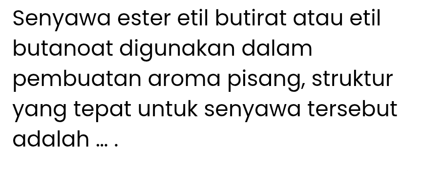 Senyawa ester etil butirat atau etil 
butanoat digunakan dalam 
pembuatan aroma pisang, struktur 
yang tepat untuk senyawa tersebut 
adalah ... .