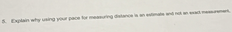 Explain why using your pace for measuring distance is an estimate and not an exact measurement.