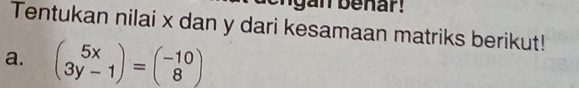 an benar! 
Tentukan nilai x dan y dari kesamaan matriks berikut! 
a. beginpmatrix 5x 3y-1endpmatrix =beginpmatrix -10 8endpmatrix