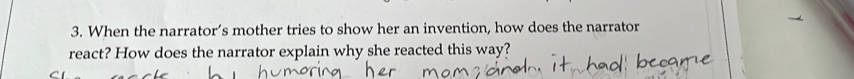 When the narrator’s mother tries to show her an invention, how does the narrator 
react? How does the narrator explain why she reacted this way?