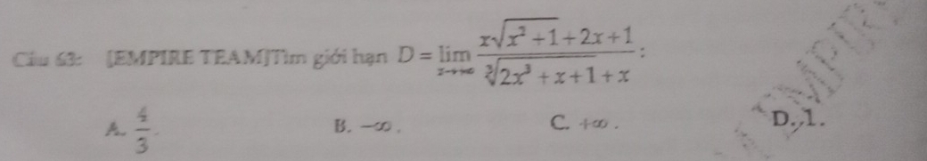 Cầu 63: [EMPIRE TEAM]Tìm giới hạn D=limlimits _xto ∈fty  (xsqrt(x^2+1)+2x+1)/sqrt[3](2x^3+x+1)+x 
A.  4/3 . B. -∞. C. +∞.
D. 1.