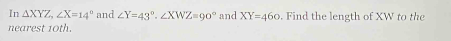 In △ XYZ, ∠ X=14° and ∠ Y=43° · ∠ XWZ=90° and XY=460. Find the length of XW to the
nearest 10th.