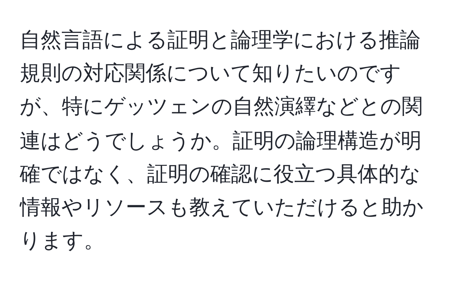 自然言語による証明と論理学における推論規則の対応関係について知りたいのですが、特にゲッツェンの自然演繹などとの関連はどうでしょうか。証明の論理構造が明確ではなく、証明の確認に役立つ具体的な情報やリソースも教えていただけると助かります。