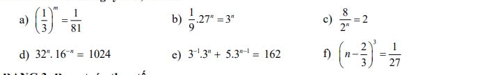 ( 1/3 )^m= 1/81   1/9 .27^n=3^n c)  8/2^n =2
b) 
d) 32^n· 16^(-n)=1024 e) 3^(-1).3^n+5.3^(n-1)=162 f) (n- 2/3 )^3= 1/27 