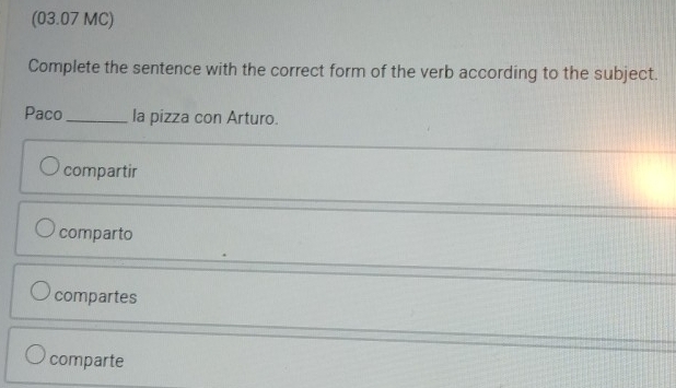 (03.07 MC)
Complete the sentence with the correct form of the verb according to the subject.
Paco _la pizza con Arturo.
compartir
comparto
compartes
comparte