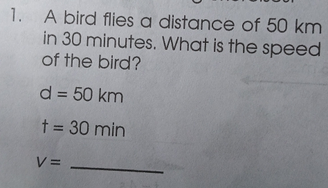 A bird flies a distance of 50 km
in 30 minutes. What is the speed 
of the bird?
d=50km
t=30min
V=
_