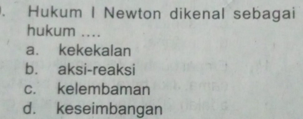 Hukum I Newton dikenal sebagai
hukum ....
a. kekekalan
b. aksi-reaksi
c. kelembaman
d. keseimbangan