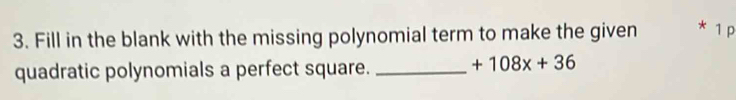 Fill in the blank with the missing polynomial term to make the given * 1p 
quadratic polynomials a perfect square._
+108x+36