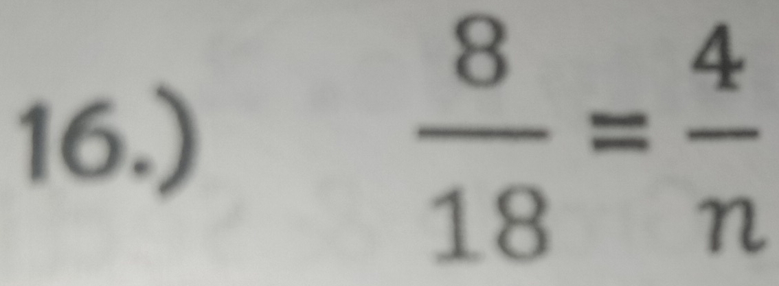 16.)  8/18 = 4/n 