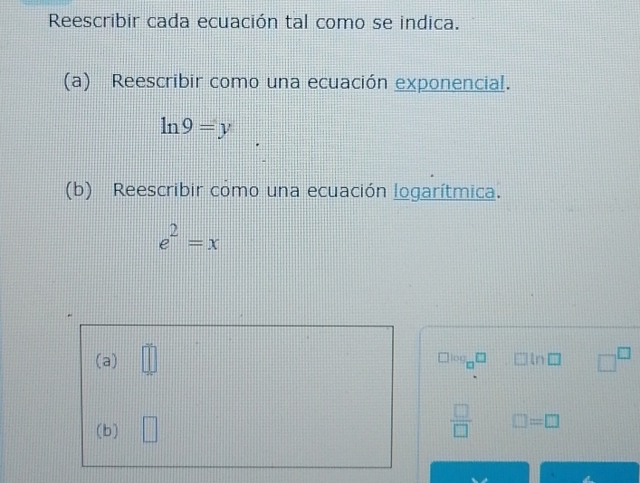 Reescribir cada ecuación tal como se indica. 
(a) Reescribir como una ecuación exponencial.
ln 9=y
(b) Reescribir como una ecuación logarítmica.
e^2=x
(a) =□ 750 log
□^(□)
 □ /□  
(b) □ □ =□