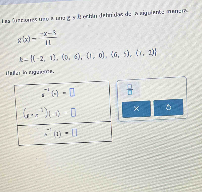 Las funciones uno a uno g y h están definidas de la siguiente manera.
g(x)= (-x-3)/11 
h= (-2,1),(0,6),(1,0),(6,5),(7,2)
Hallar lo siguiente.
 □ /□  