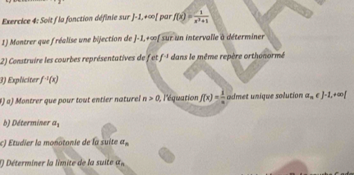 Soit f la fonction définie sur J-1,+∈fty [ par f(x)= 1/x^3+1 
1) Montrer que fréalise une bijection de j-1, +∈fty sur un intervalle à déterminer 
2) Construire les courbes représentatives de fetf^(-1) dans le même repère orthonormé 
3) Expliciter f^(-1)(x)
4) a) Montrer que pour tout entier naturel n>0, , l'équation f(x)= 1/n  admet unique solution alpha _n∈ J-1,+∈fty [
b) Déterminer a_1
c) Etudier la monotonie de la suite a_n
() Déterminer la lìmite de la suite alpha _n