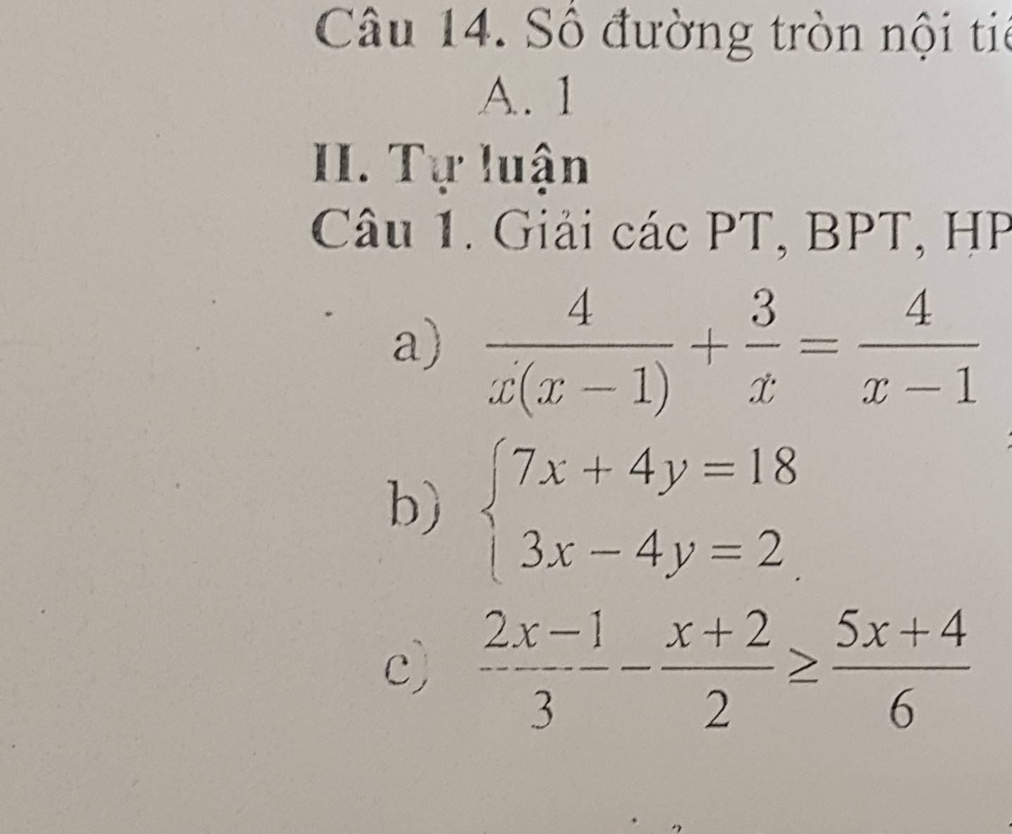 Số đường tròn nội tic
A. 1
II. Tự luận
Câu 1. Giải các PT, BPT, HP
a)  4/x(x-1) + 3/x = 4/x-1 
b) beginarrayl 7x+4y=18 3x-4y=2endarray.
c)  (2x-1)/3 - (x+2)/2 ≥  (5x+4)/6 