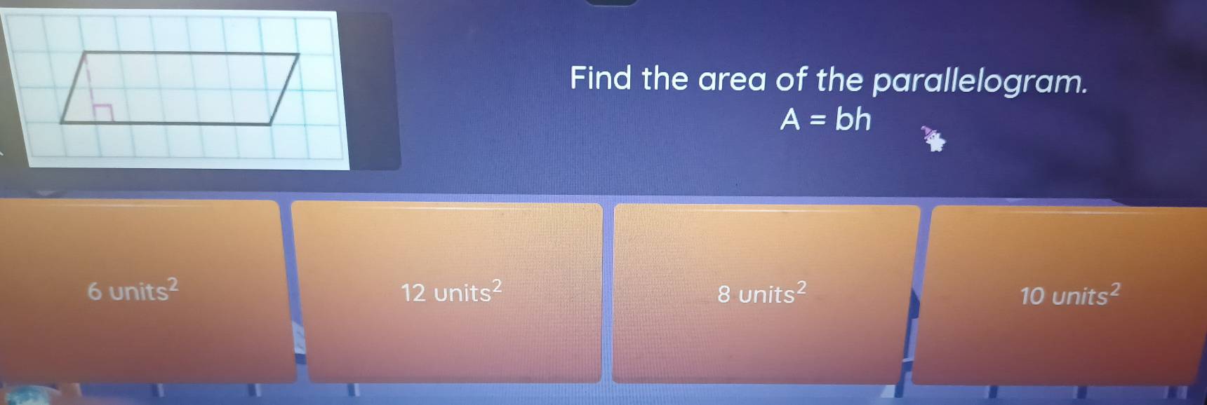 Find the area of the parallelogram.
A=bh
6units^2
12units^2
8units^2
10units^2