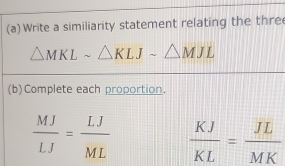 Write a similiarity statement relating the thre
△ MKLsim △ KLJsim △ MJL
(b)Complete each proportion.
 MJ/LJ = LJ/ML   KJ/KL = JL/MK 