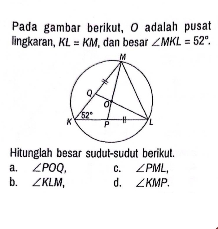 Pada gambar berikut, O adalah pusat
lingkaran, KL=KM , dan besar ∠ MKL=52°.
Hitunglah besar sudut-sudut berikut.
a. ∠ POQ, C. ∠ PML,
b. ∠ KLM, d. ∠ KMP.