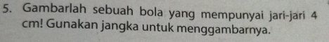 Gambarlah sebuah bola yang mempunyai jari-jari 4
cm! Gunakan jangka untuk menggambarnya.