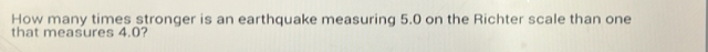 How many times stronger is an earthquake measuring 5.0 on the Richter scale than one 
that measures 4.0?