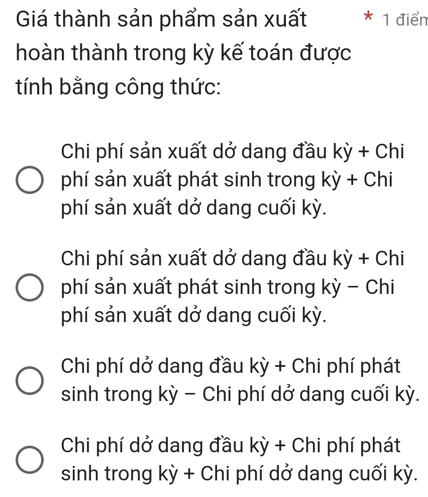 Giá thành sản phẩm sản xuất * 1 điển
hoàn thành trong kỳ kế toán được
tính bằng công thức:
Chi phí sản xuất dở dang đầu kỳ + Chi
phí sản xuất phát sinh trong kỳ + Chi
phí sản xuất dở dang cuối kỳ.
Chi phí sản xuất dở dang đầu kỳ + Chi
phí sản xuất phát sinh trong kỳ - Chi
phí sản xuất dở dang cuối kỳ.
Chi phí dở dang đầu kỳ + Chi phí phát
sinh trong kỳ - Chi phí dở dang cuối kỳ.
Chi phí dở dang đầu kỳ + Chi phí phát
sinh trong kỳ + Chi phí dở dang cuối kỳ.