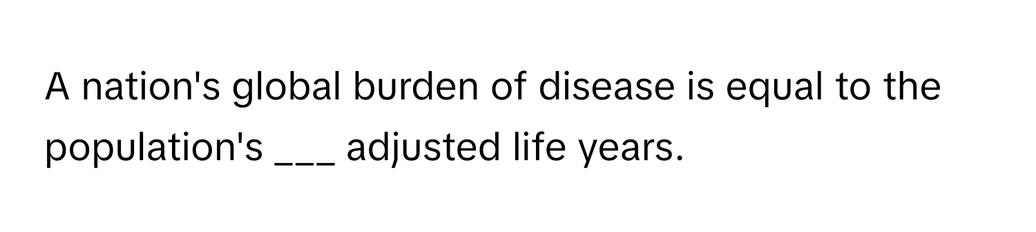 A nation's global burden of disease is equal to the population's ___ adjusted life years.