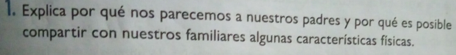 Explica por qué nos parecemos a nuestros padres y por qué es posible 
compartir con nuestros familiares algunas características físicas.