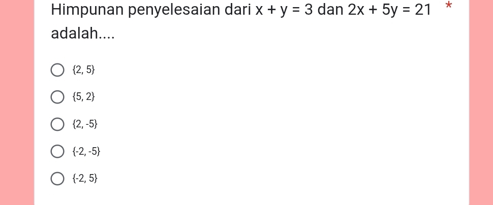 Himpunan penyelesaian dari x+y=3 dan 2x+5y=21 *
adalah....
 2,5
 5,2
 2,-5
 -2,-5
 -2,5