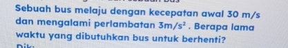 Sebuah bus melaju dengan kecepatan awal 30 m/s
dan mengalami perlambatan 3m/s^2. Berapa lama 
waktu yang dibutuhkan bus untuk berhenti? 
Nik.