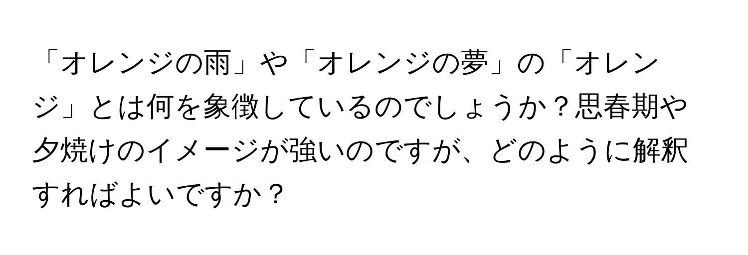 「オレンジの雨」や「オレンジの夢」の「オレンジ」とは何を象徴しているのでしょうか？思春期や夕焼けのイメージが強いのですが、どのように解釈すればよいですか？