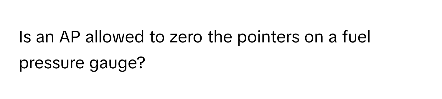 Is an AP allowed to zero the pointers on a fuel pressure gauge?