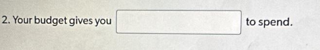 Your budget gives you □ to spend.