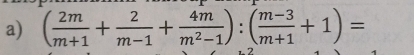 ( 2m/m+1 + 2/m-1 + 4m/m^2-1 ):( (m-3)/m+1 +1)=