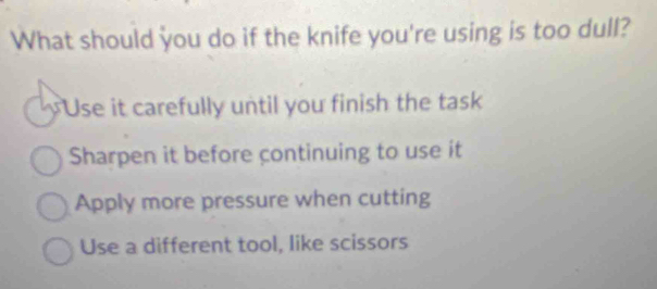 What should you do if the knife you're using is too dull?
Use it carefully until you finish the task
Sharpen it before continuing to use it
Apply more pressure when cutting
Use a different tool, like scissors