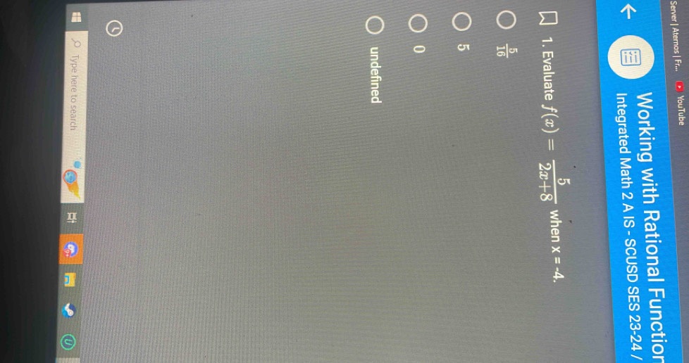 Server | Aternos | Fr... YouTube
Working with Rational Functior
Integrated Math 2 A IS - SCUSD SES 23-24 /
1. Evaluate f(x)= 5/2x+8  when x=-4.
 5/16 
5
0
undefined
Type here to search