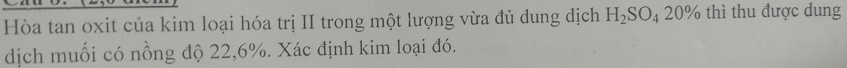 Hòa tan oxit của kim loại hóa trị II trong một lượng vừa đủ dung dịch H_2SO_4 ) 0% , h thu được dung 
dịch muối có nồng độ 22, 6%. Xác định kim loại đó.