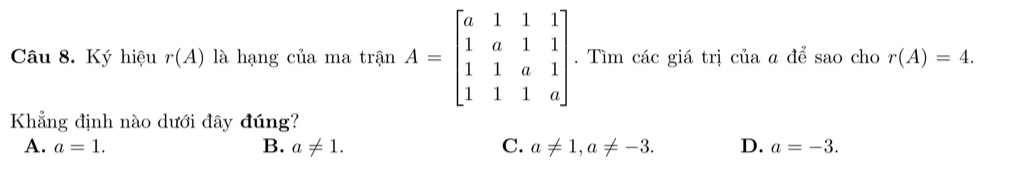 Ký hiệu r(A) là hạng của ma trận A=beginbmatrix a&1&1&1 1&a&1&1 1&1&a&1 1&1&1&aendbmatrix. . Tìm các giá trị của a để sao cho r(A)=4. 
Khẳng định nào dưới đây đúng?
A. a=1. B. a!= 1. C. a!= 1, a!= -3. D. a=-3.