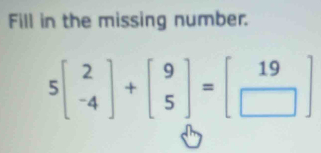 Fill in the missing number.
5beginbmatrix 2 -4endbmatrix +beginbmatrix 9 5endbmatrix =beginbmatrix 19 □ endbmatrix