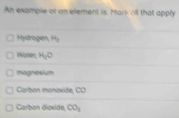 An example of an element is. Mark all that apply
Hydrogen, Hz
Woter; H_cO
magnesium
Carbon monaxide, CO
Carbón dioxide, CO_2