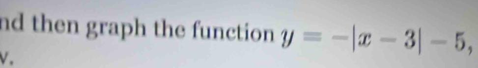 nd then graph the function y=-|x-3|-5, 
V.