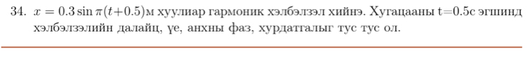 x=0.3sin π (t+0.5) м хууллиар гармоник хэ.169.1зэ.л хийнэ. Χугацааны t=0.5c эгшинд 
xэ/1бэлзэлийн далайц, γе, анхны фаз, хурлатгалыг тус тус ол.