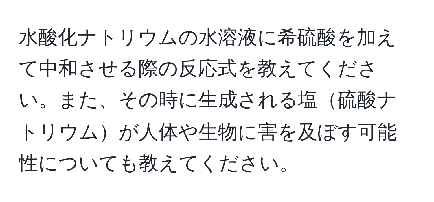 水酸化ナトリウムの水溶液に希硫酸を加えて中和させる際の反応式を教えてください。また、その時に生成される塩硫酸ナトリウムが人体や生物に害を及ぼす可能性についても教えてください。