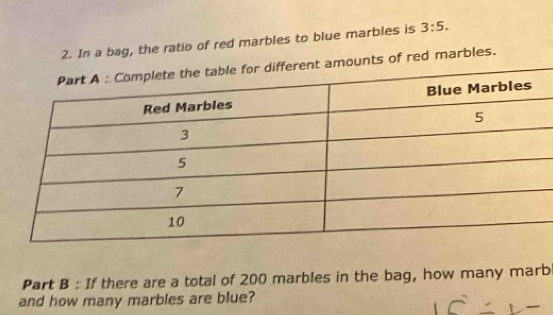 In a bag, the ratio of red marbles to blue marbles is 3:5. 
nts of red marbles. 
Part B : If there are a total of 200 marbles in the bag, how many marb 
and how many marbles are blue?